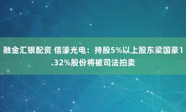 融金汇银配资 信濠光电：持股5%以上股东梁国豪1.32%股份将被司法拍卖