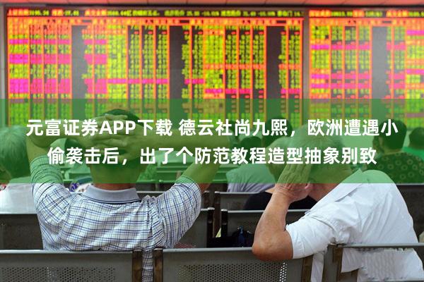 元富证券APP下载 德云社尚九熙，欧洲遭遇小偷袭击后，出了个防范教程造型抽象别致