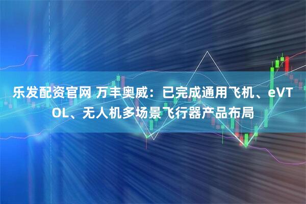 乐发配资官网 万丰奥威：已完成通用飞机、eVTOL、无人机多场景飞行器产品布局