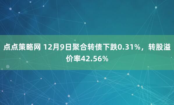 点点策略网 12月9日聚合转债下跌0.31%，转股溢价率42.56%