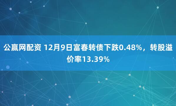 公赢网配资 12月9日富春转债下跌0.48%，转股溢价率13.39%