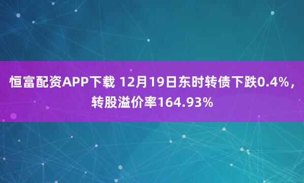 恒富配资APP下载 12月19日东时转债下跌0.4%，转股溢价率164.93%