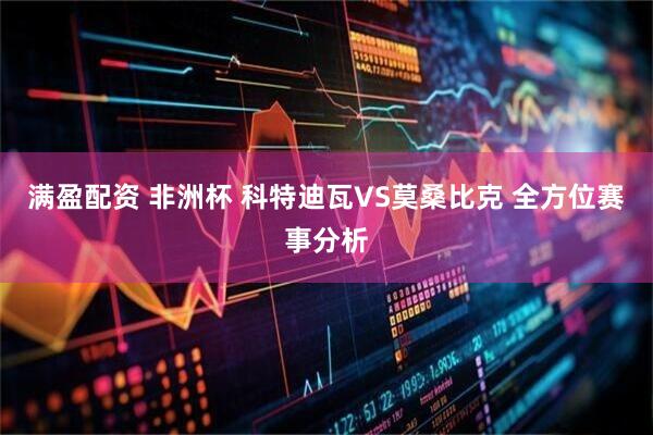 满盈配资 非洲杯 科特迪瓦VS莫桑比克 全方位赛事分析