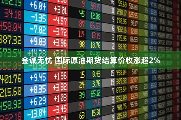 金诚无忧 国际原油期货结算价收涨超2%