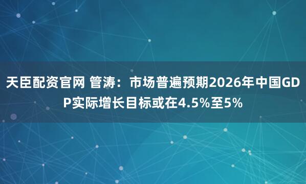 天臣配资官网 管涛：市场普遍预期2026年中国GDP实际增长目标或在4.5%至5%