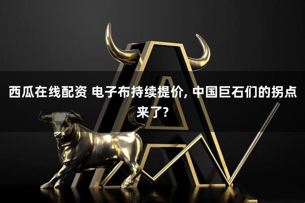 西瓜在线配资 电子布持续提价, 中国巨石们的拐点来了?