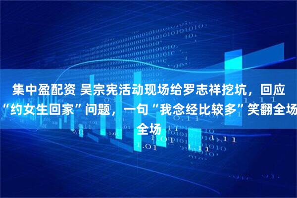 集中盈配资 吴宗宪活动现场给罗志祥挖坑，回应“约女生回家”问题，一句“我念经比较多”笑翻全场